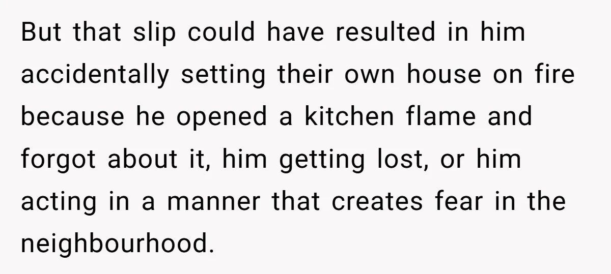 But that slip could have resulted in him accidentally setting their own house on fire because he opened a kitchen flame and forgot about it, him getting lost, or him...