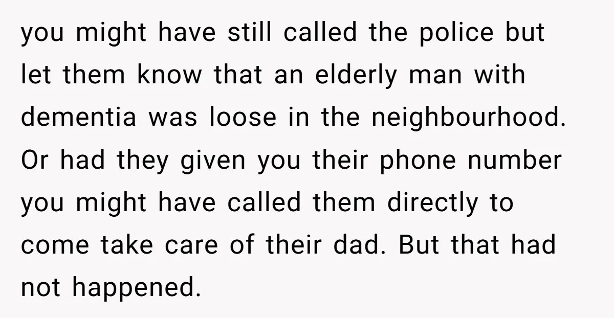 you might have still called the police but let them know that an elderly man with dementia was loose in the neighbourhood. Or had they given you their phone number...