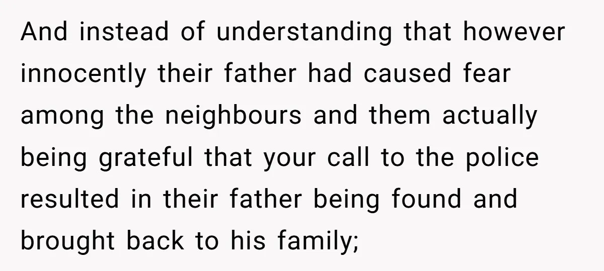 And instead of understanding that however innocently their father had caused fear among the neighbours and them actually being grateful that your call to the police resulted in their father...