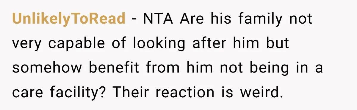 UnlikelyToRead - NTA Are his family not very capable of looking after him but somehow benefit from him not being in a care facility? Their reaction is weird.