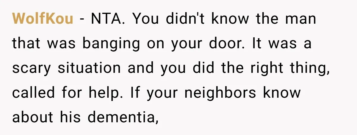 WolfKou - NTA. You didn't know the man that was banging on your door. It was a scary situation and you did the right thing, called for help. If your...