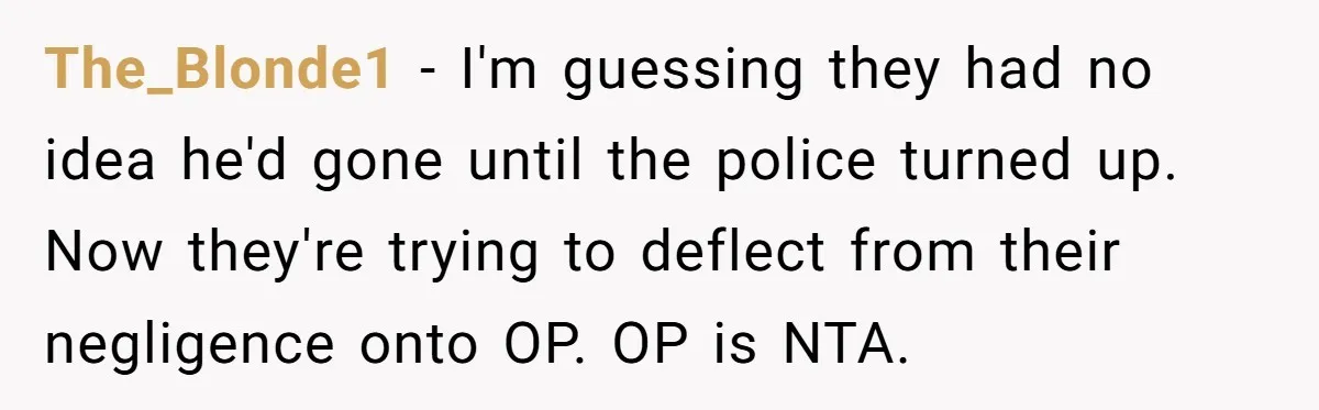 The_Blonde1 - I'm guessing they had no idea he'd gone until the police turned up. Now they're trying to deflect from their negligence onto OP. OP is NTA.