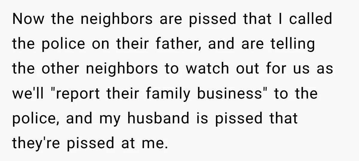 Now the neighbors are pissed that I called the police on their father, and are telling the other neighbors to watch out for us as we'll "report their family business"...