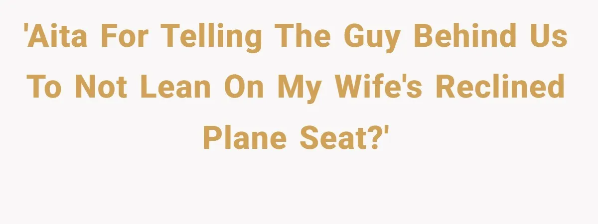 'AITA for telling the guy behind us to not lean on my wife's reclined plane seat?'