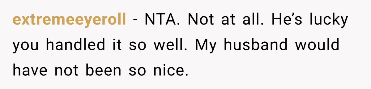 extremeeyeroll − NTA. Not at all. He’s lucky you handled it so well. My husband would have not been so nice.