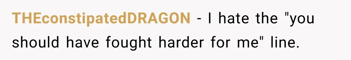 THEconstipatedDRAGON - I hate the "you should have fought harder for me" line.