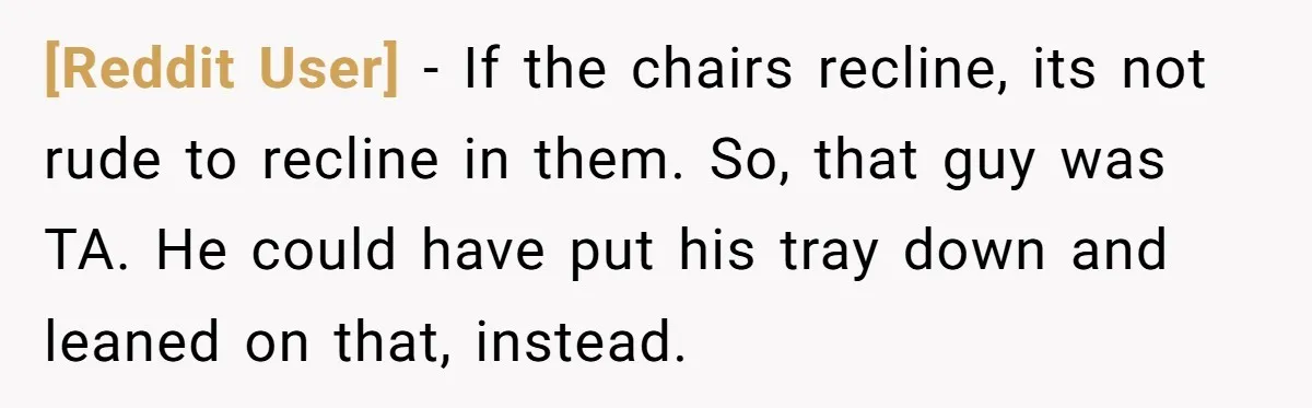 [Reddit User] − If the chairs recline, its not rude to recline in them. So, that guy was TA. He could have put his tray down and leaned on that,...
