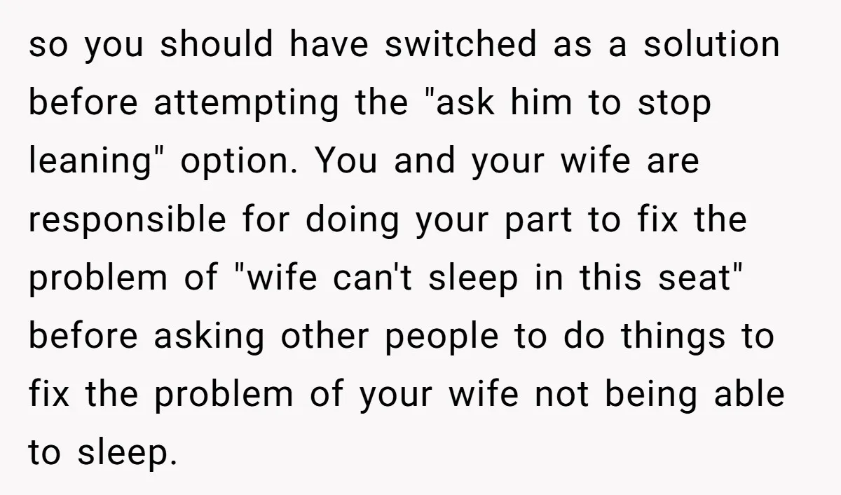 so you should have switched as a solution before attempting the "ask him to stop leaning" option. You and your wife are responsible for doing your part to fix the...