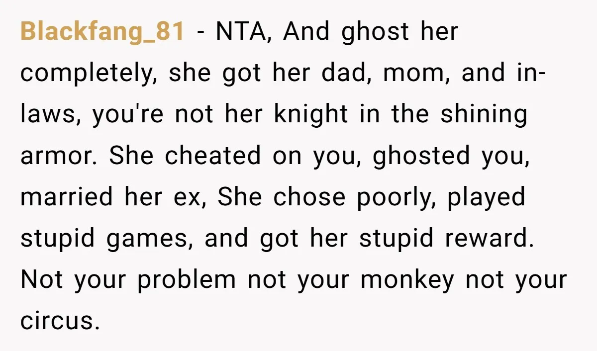 Blackfang_81 - NTA, And ghost her completely, she got her dad, mom, and in-laws, you're not her knight in the shining armor. She cheated on you, ghosted you, married her...