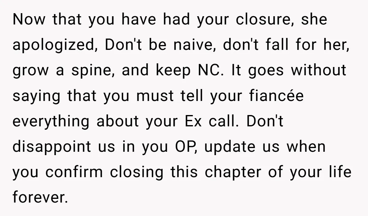 Now that you have had your closure, she apologized, Don't be naive, don't fall for her, grow a spine, and keep NC. It goes without saying that you must tell...