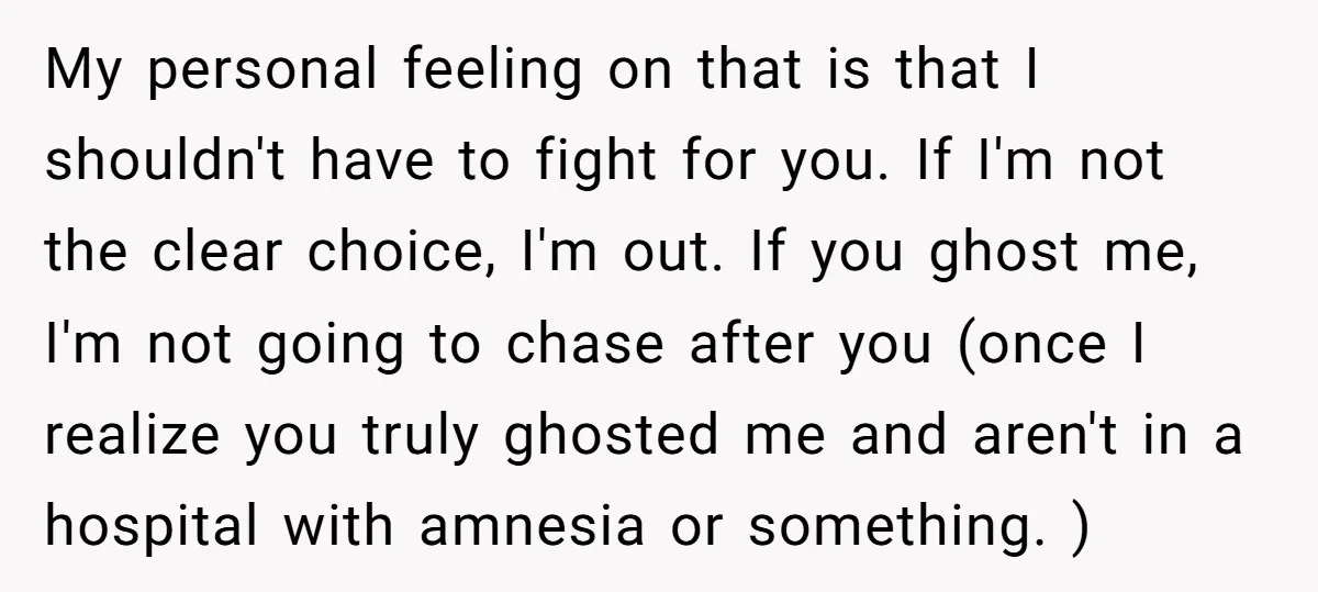 My personal feeling on that is that I shouldn't have to fight for you. If I'm not the clear choice, I'm out. If you ghost me, I'm not going to...