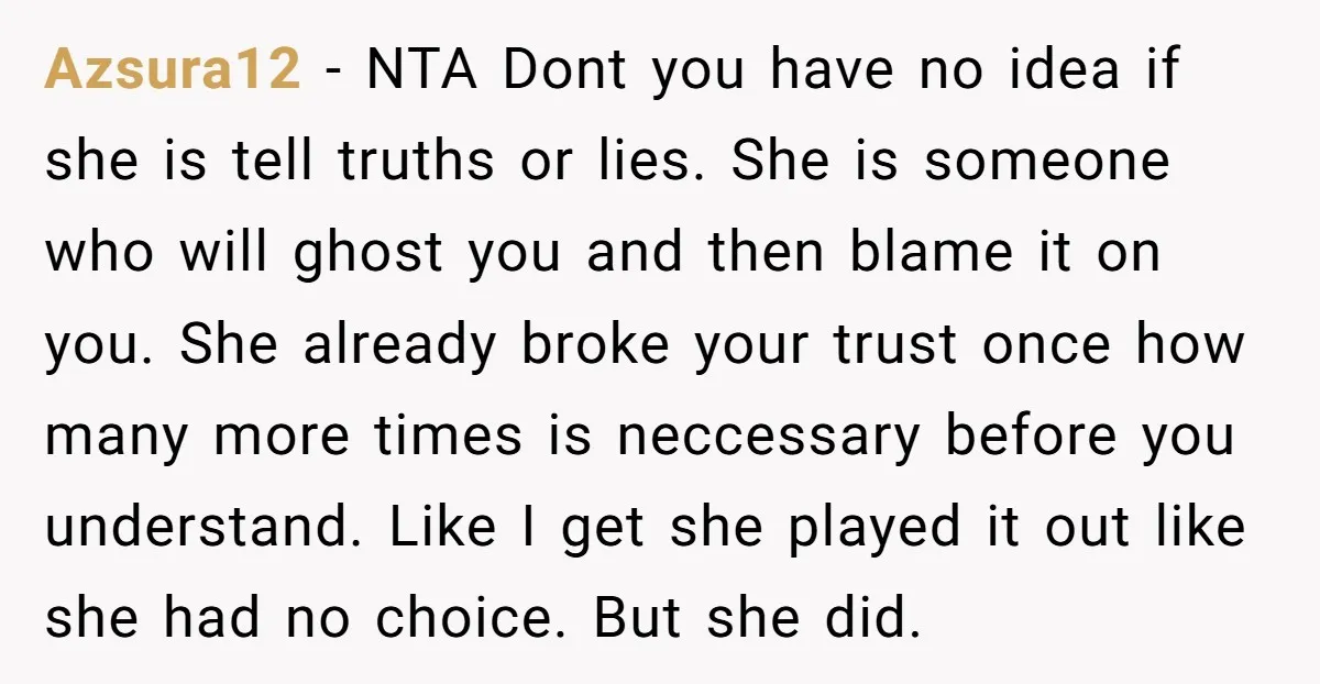 Azsura12 - NTA Dont you have no idea if she is tell truths or lies. She is someone who will ghost you and then blame it on you. She already...