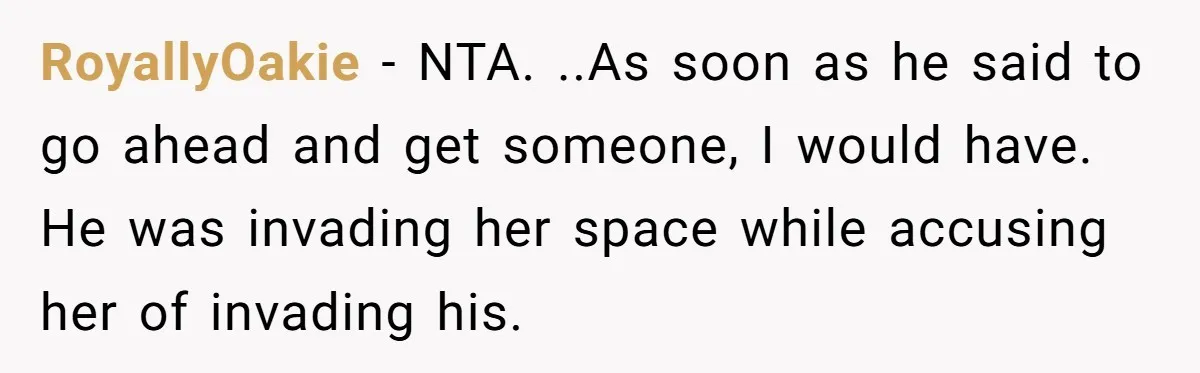 RoyallyOakie − NTA. ..As soon as he said to go ahead and get someone, I would have. He was invading her space while accusing her of invading his.