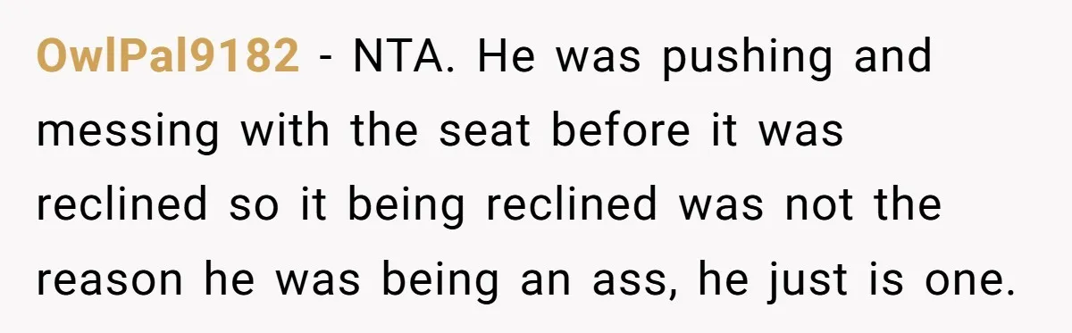 OwlPal9182 − NTA. He was pushing and messing with the seat before it was reclined so it being reclined was not the reason he was being an ass, he just...