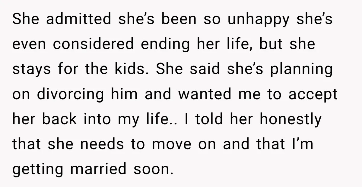 She admitted she’s been so unhappy she’s even considered ending her life, but she stays for the kids. She said she’s planning on divorcing him and wanted me to accept...