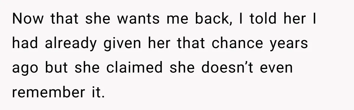 Now that she wants me back, I told her I had already given her that chance years ago but she claimed she doesn’t even remember it.