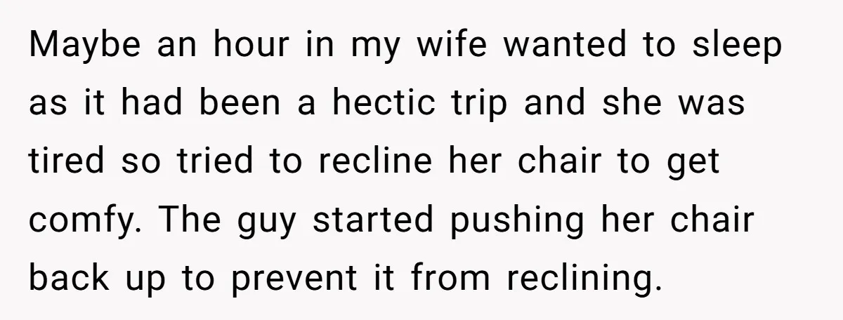 Maybe an hour in my wife wanted to sleep as it had been a hectic trip and she was tired so tried to recline her chair to get comfy. The...
