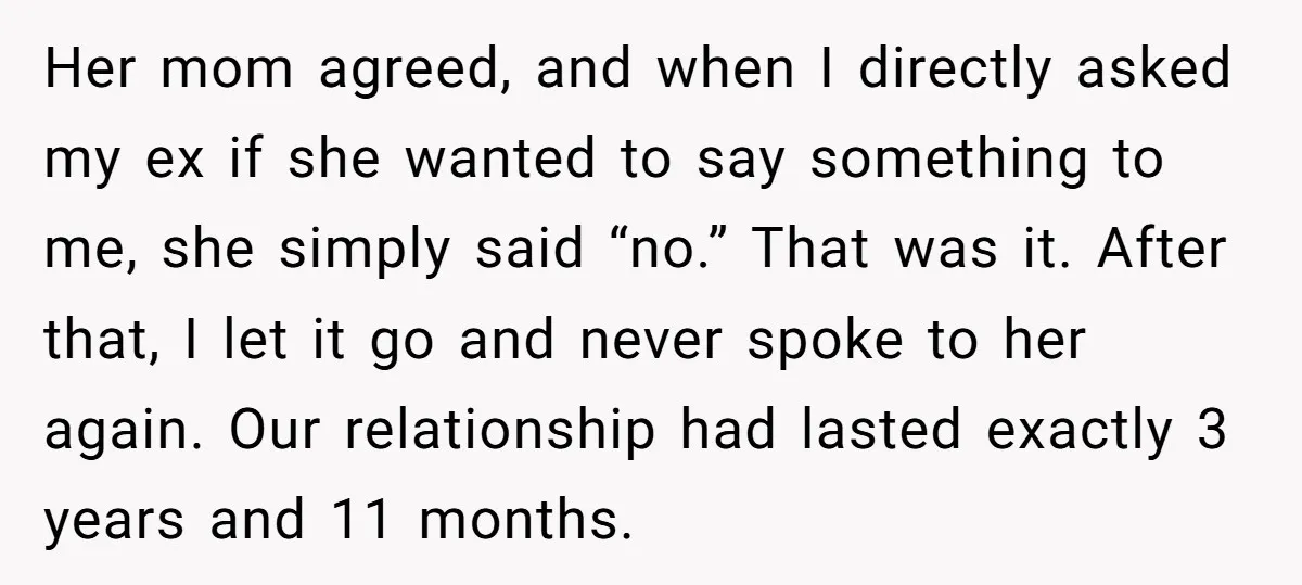 Her mom agreed, and when I directly asked my ex if she wanted to say something to me, she simply said “no.” That was it. After that, I let it...