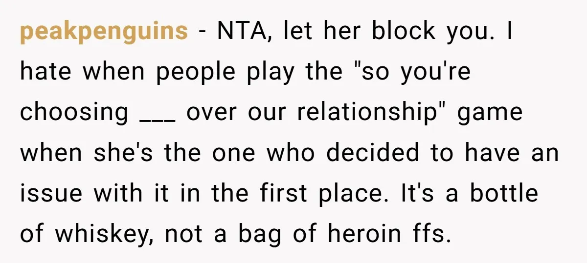 peakpenguins − NTA, let her block you. I hate when people play the "so you're choosing ___ over our relationship" game when she's the one who decided to have an...