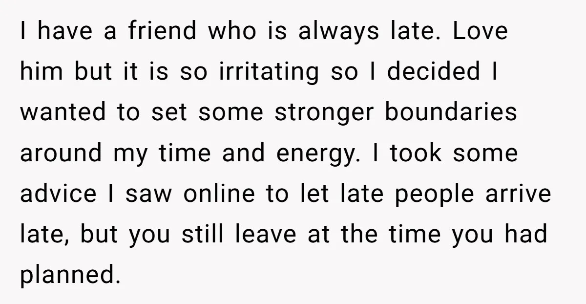 I have a friend who is always late. Love him but it is so irritating so I decided I wanted to set some stronger boundaries around my time and energy....