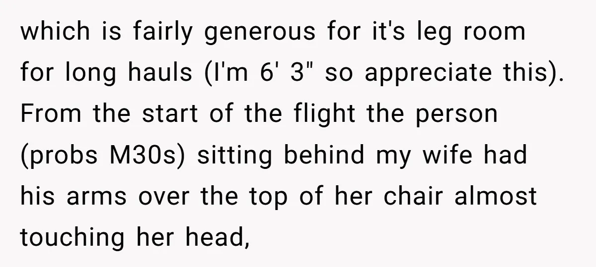 which is fairly generous for it's leg room for long hauls (I'm 6' 3" so appreciate this). From the start of the flight the person (probs M30s) sitting behind my...