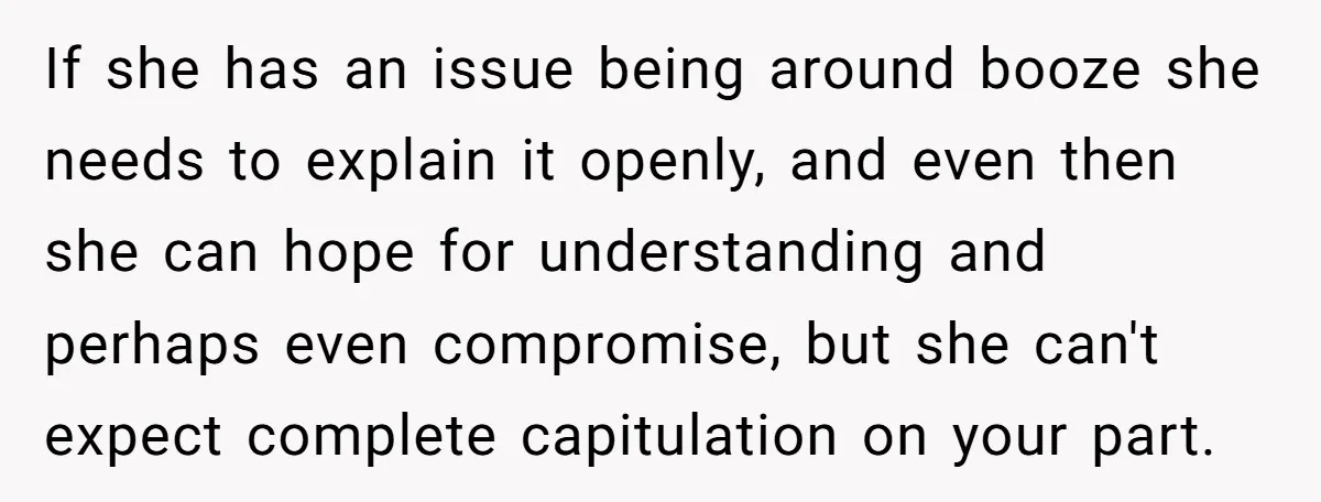 If she has an issue being around booze she needs to explain it openly, and even then she can hope for understanding and perhaps even compromise, but she can't expect...