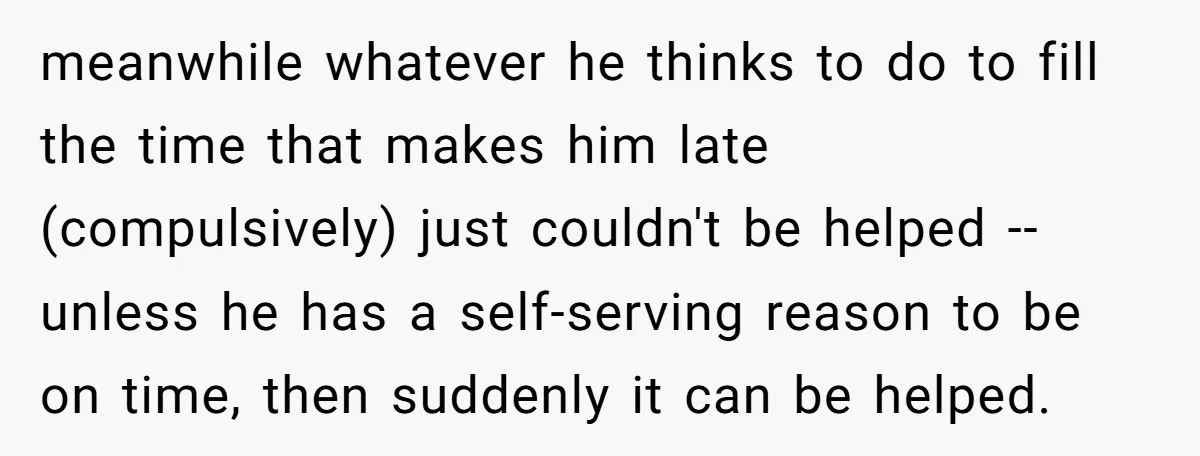 meanwhile whatever he thinks to do to fill the time that makes him late (compulsively) just couldn't be helped -- unless he has a self-serving reason to be on time,...