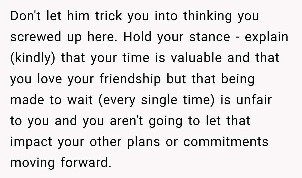 Don't let him trick you into thinking you screwed up here. Hold your stance - explain (kindly) that your time is valuable and that you love your friendship but that...