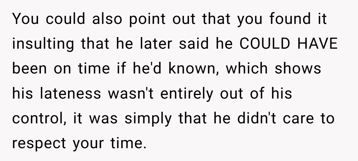 You could also point out that you found it insulting that he later said he COULD HAVE been on time if he'd known, which shows his lateness wasn't entirely out...
