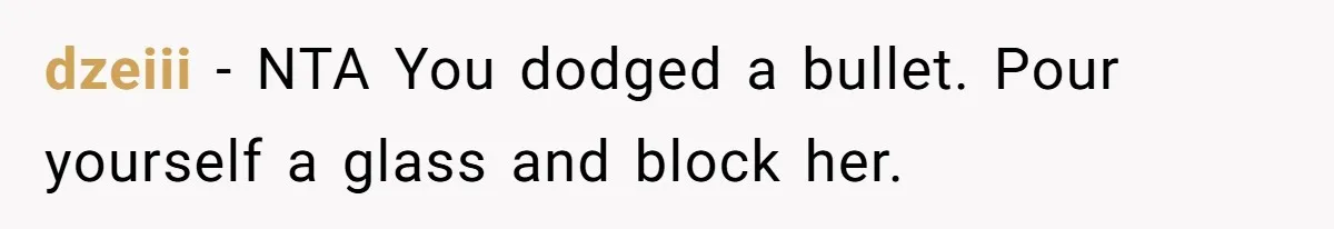dzeiii − NTA You dodged a bullet. Pour yourself a glass and block her.