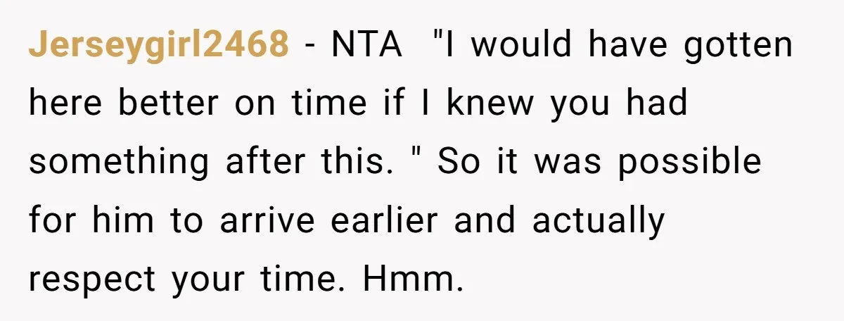 Jerseygirl2468 − NTA "I would have gotten here better on time if I knew you had something after this. " So it was possible for him to arrive earlier and...