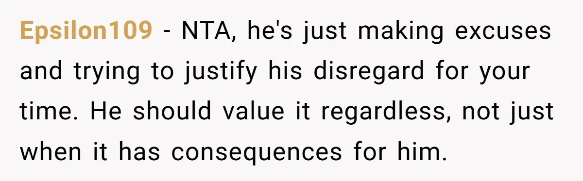 Epsilon109 − NTA, he's just making excuses and trying to justify his disregard for your time. He should value it regardless, not just when it has consequences for him.
