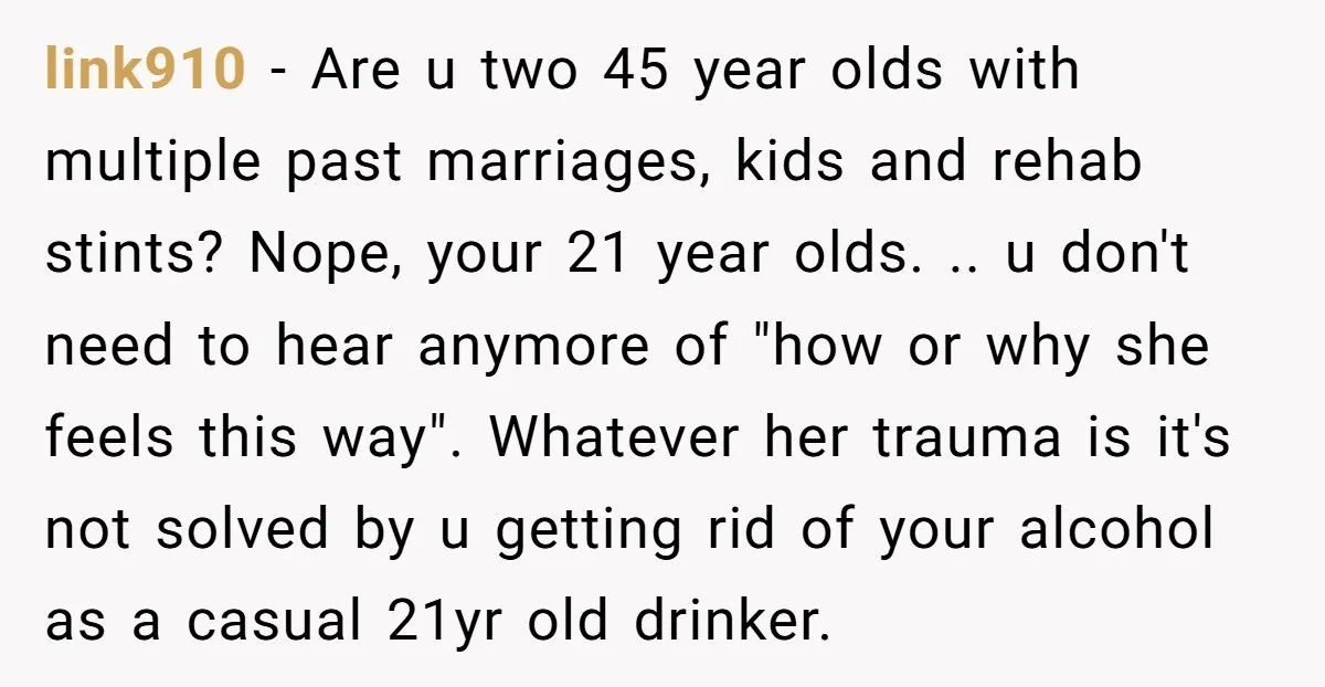 link910 − Are u two 45 year olds with multiple past marriages, kids and rehab stints? Nope, your 21 year olds. .. u don't need to hear anymore of "how...