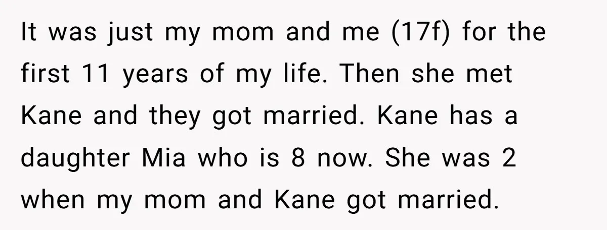 It was just my mom and me (17f) for the first 11 years of my life. Then she met Kane and they got married. Kane has a daughter Mia who...