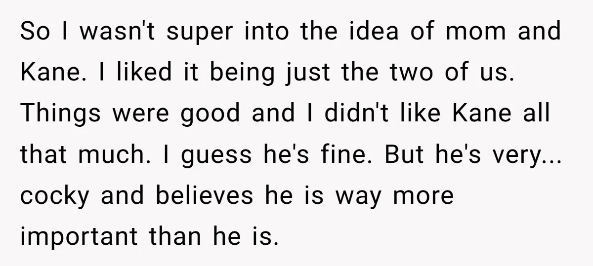 So I wasn't super into the idea of mom and Kane. I liked it being just the two of us. Things were good and I didn't like Kane all that...