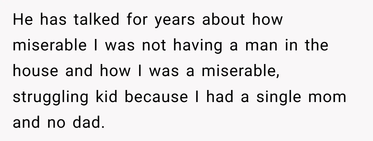 He has talked for years about how miserable I was not having a man in the house and how I was a miserable, struggling kid because I had a single...