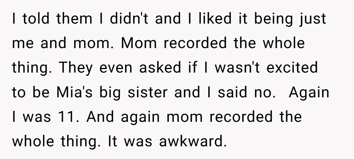 I told them I didn't and I liked it being just me and mom. Mom recorded the whole thing. They even asked if I wasn't excited to be Mia's big...