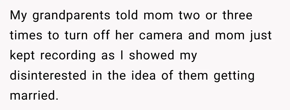 My grandparents told mom two or three times to turn off her camera and mom just kept recording as I showed my disinterested in the idea of them getting married.
