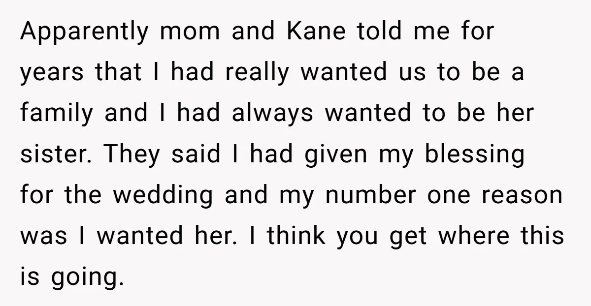 Apparently mom and Kane told me for years that I had really wanted us to be a family and I had always wanted to be her sister. They said I...