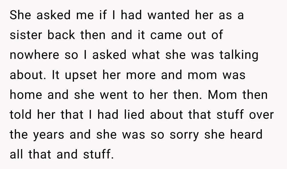 She asked me if I had wanted her as a sister back then and it came out of nowhere so I asked what she was talking about. It upset her...