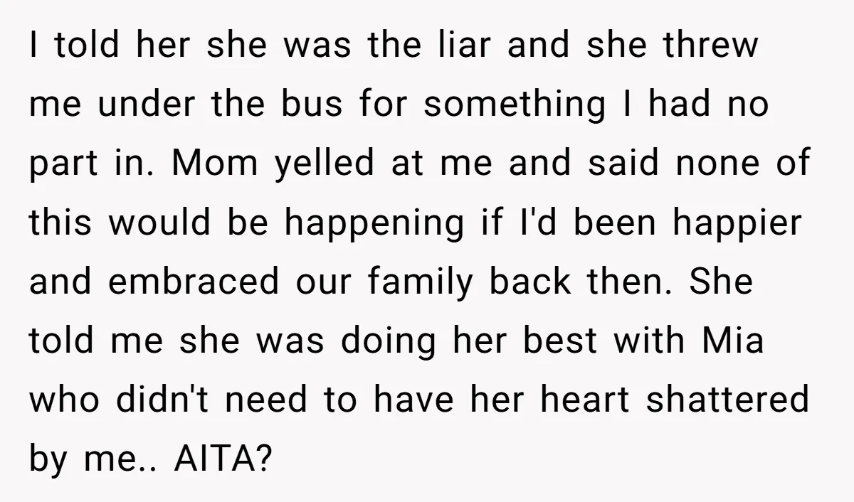 I told her she was the liar and she threw me under the bus for something I had no part in. Mom yelled at me and said none of this...