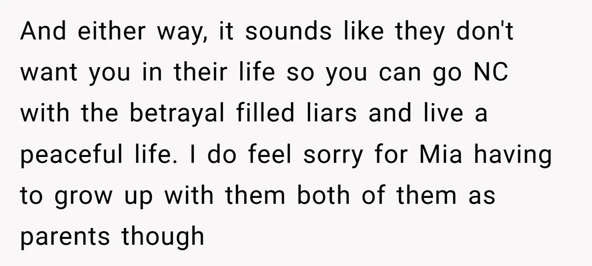 And either way, it sounds like they don't want you in their life so you can go NC with the betrayal filled liars and live a peaceful life. I do...