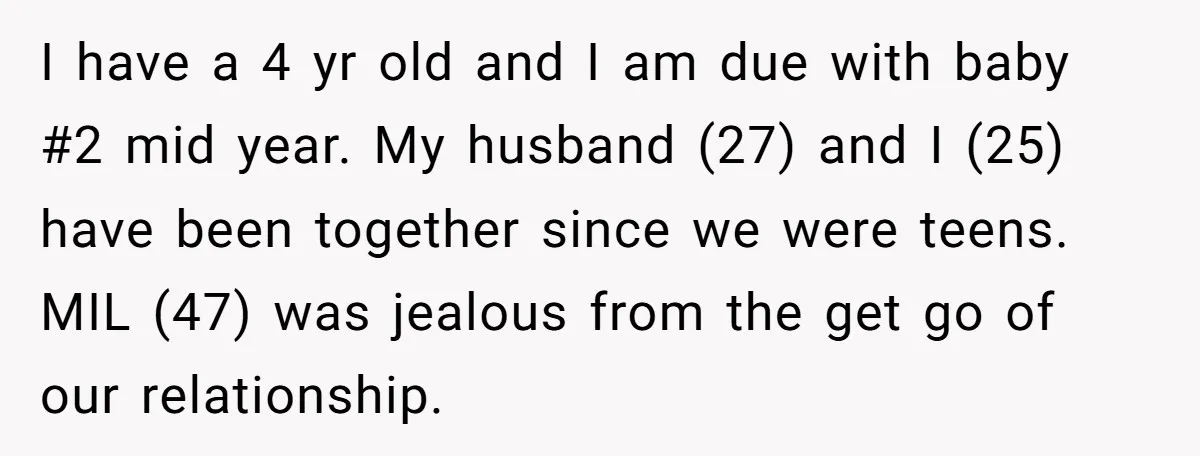 I have a 4 yr old and I am due with baby #2 mid year. My husband (27) and I (25) have been together since we were teens. MIL (47)...