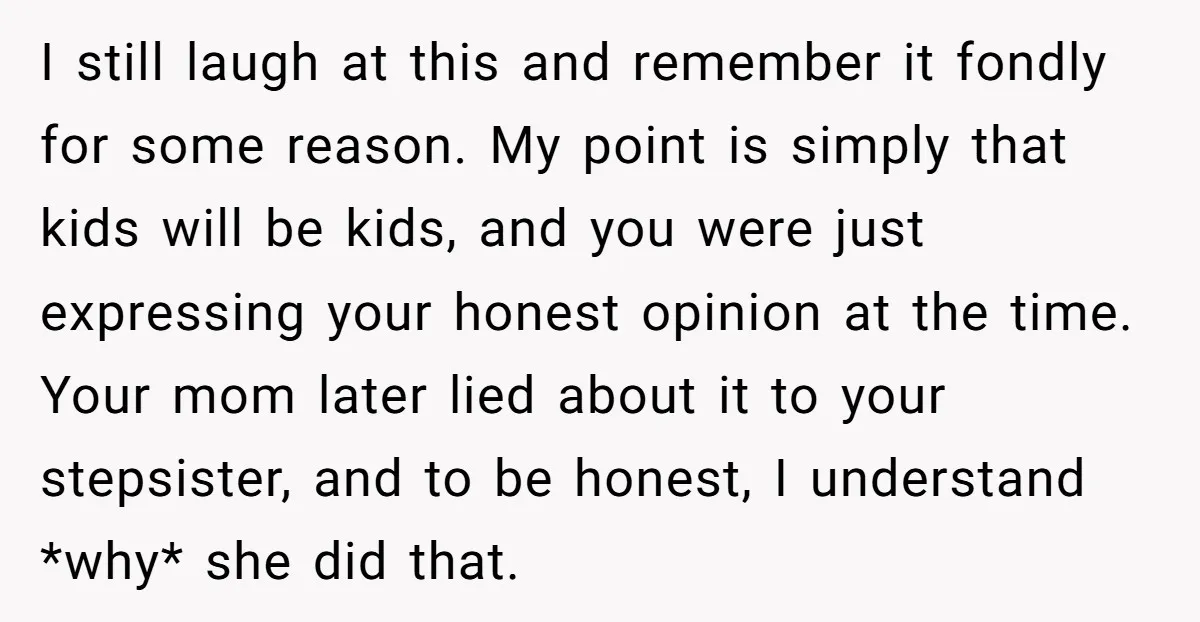 I still laugh at this and remember it fondly for some reason. My point is simply that kids will be kids, and you were just expressing your honest opinion at...