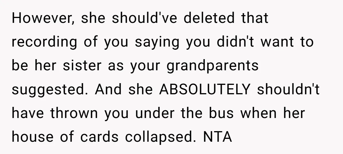 However, she should've deleted that recording of you saying you didn't want to be her sister as your grandparents suggested. And she ABSOLUTELY shouldn't have thrown you under the bus...