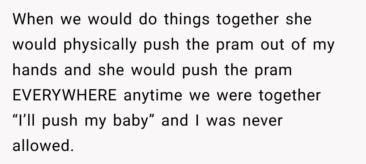 When we would do things together she would physically push the pram out of my hands and she would push the pram EVERYWHERE anytime we were together “I’ll push my...