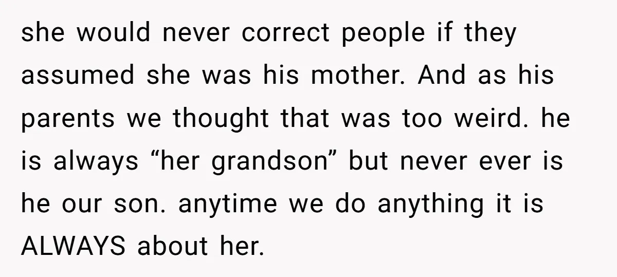she would never correct people if they assumed she was his mother. And as his parents we thought that was too weird. he is always “her grandson” but never ever...
