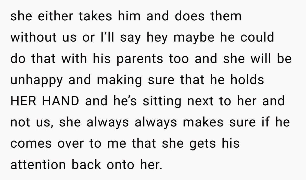 she either takes him and does them without us or I’ll say hey maybe he could do that with his parents too and she will be unhappy and making sure...