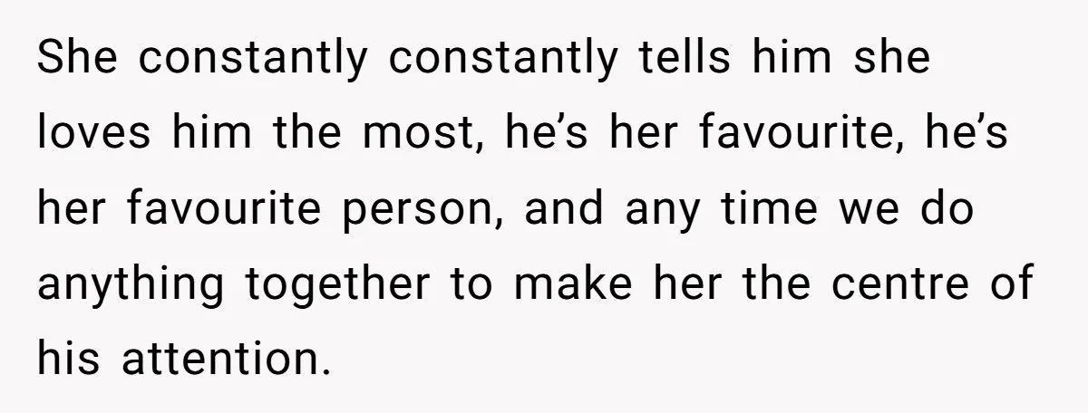 She constantly constantly tells him she loves him the most, he’s her favourite, he’s her favourite person, and any time we do anything together to make her the centre of...