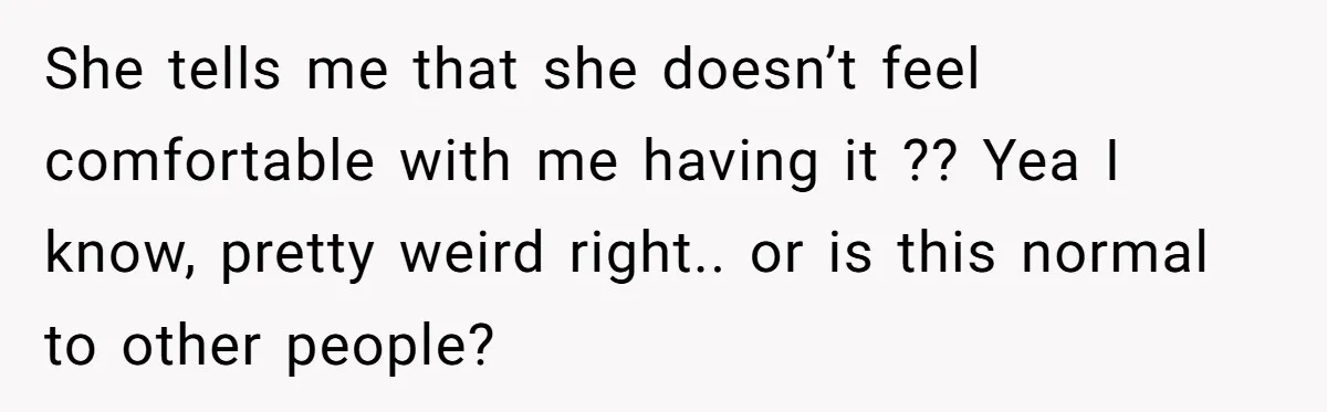 She tells me that she doesn’t feel comfortable with me having it ?? Yea I know, pretty weird right.. or is this normal to other people?
